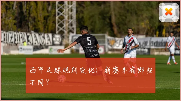 西甲足球规则变化：新赛季有哪些不同？
