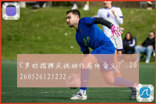 C罗的招牌庆祝动作有何含义？_20260526125232