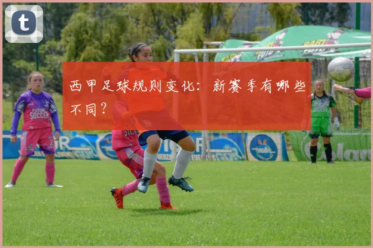 西甲足球规则变化：新赛季有哪些不同？