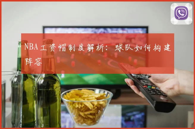 NBA工资帽制度解析：球队如何构建阵容