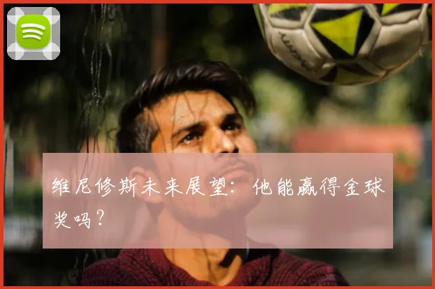 维尼修斯未来展望：他能赢得金球奖吗？
