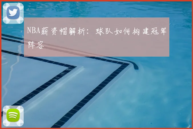 NBA薪资帽解析：球队如何构建冠军阵容