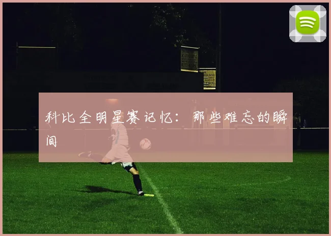 科比全明星赛记忆：那些难忘的瞬间