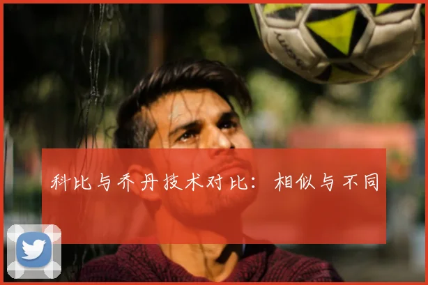 科比与乔丹技术对比：相似与不同