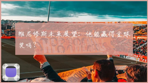 维尼修斯未来展望：他能赢得金球奖吗？