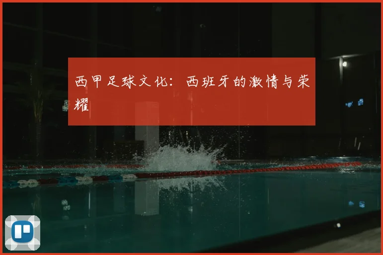 西甲足球文化：西班牙的激情与荣耀