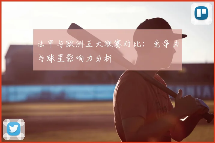法甲与欧洲五大联赛对比：竞争力与球星影响力分析