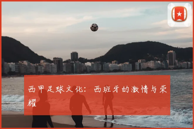 西甲足球文化：西班牙的激情与荣耀