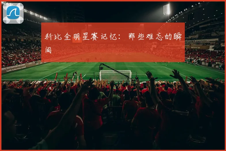 科比全明星赛记忆：那些难忘的瞬间