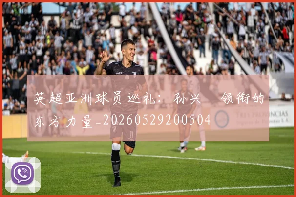 英超亚洲球员巡礼：孙兴慜领衔的东方力量_20260529200504