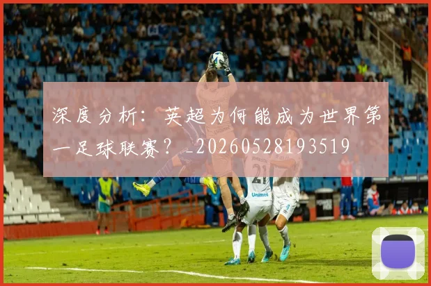 深度分析：英超为何能成为世界第一足球联赛？_20260528193519