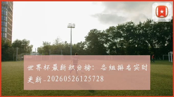 世界杯最新积分榜：各组排名实时更新_20260526125728