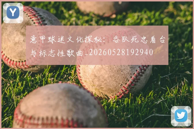 意甲球迷文化探秘：各队死忠看台与标志性歌曲_20260528192940
